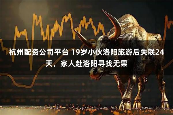 杭州配資公司平臺 19歲小伙洛陽旅游后失聯24天，家人赴洛陽尋找無果