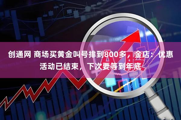 創通網 商場買黃金叫號排到800多，金店：優惠活動已結束，下次要等到年底