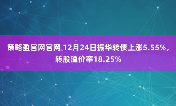 策略盈官網官網 12月24日振華轉債上漲5.55%,轉股溢價率18.25%