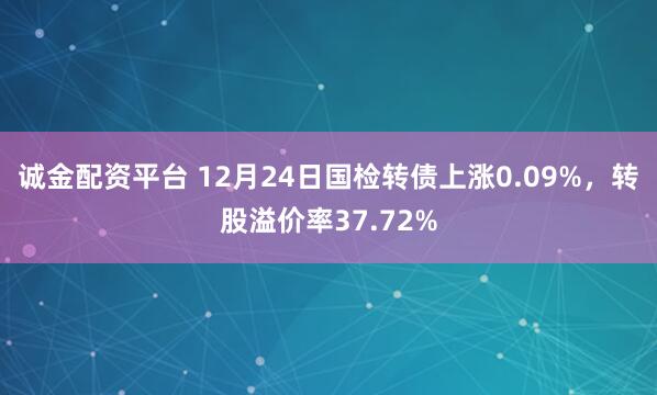 誠金配資平臺(tái) 12月24日國檢轉(zhuǎn)債上漲0.09%，轉(zhuǎn)股溢價(jià)率37.72%