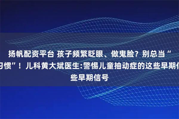 揚帆配資平臺 孩子頻繁眨眼、做鬼臉？別總當“壞習慣”！兒科黃大斌醫生:警惕兒童抽動癥的這些早期信號