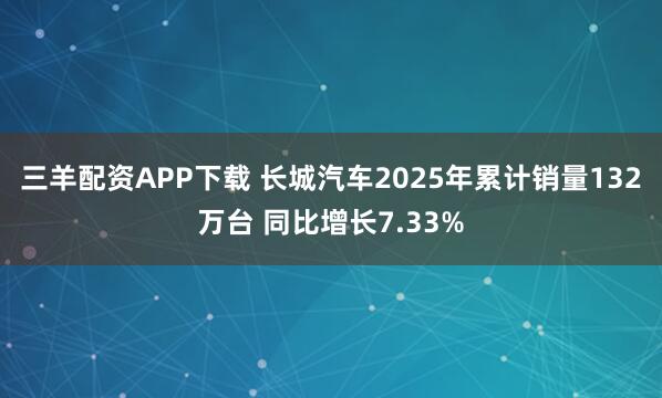 三羊配資APP下載 長城汽車2025年累計銷量132萬臺 同比增長7.33%