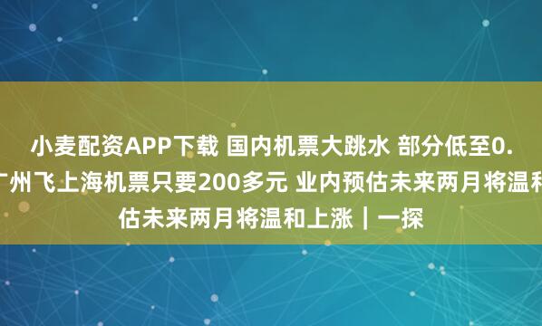 小麥配資APP下載 國內機票大跳水 部分低至0.9折 實探:廣州飛上海機票只要200多元 業內預估未來兩月將溫和上漲|一探